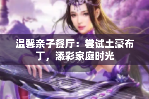 温馨亲子餐厅：尝试土豪布丁，添彩家庭时光