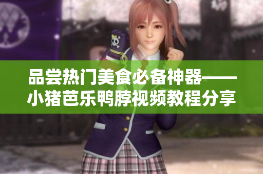 品尝热门美食必备神器——小猪芭乐鸭脖视频教程分享