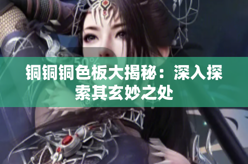 铜铜铜色板大揭秘：深入探索其玄妙之处