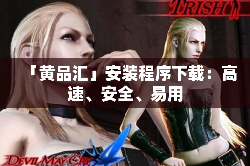「黄品汇」安装程序下载：高速、安全、易用