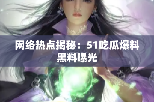 网络热点揭秘：51吃瓜爆料黑料曝光