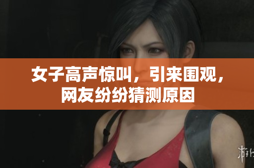 女子高声惊叫，引来围观，网友纷纷猜测原因
