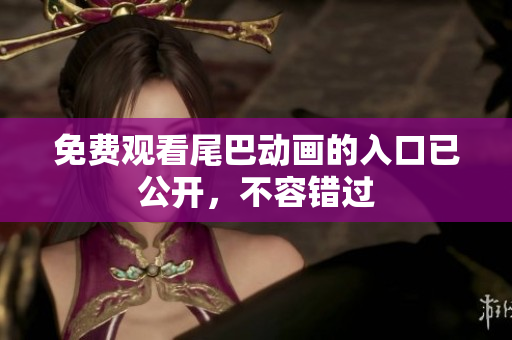 免费观看尾巴动画的入口已公开，不容错过