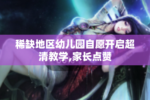 稀缺地区幼儿园自愿开启超清教学,家长点赞