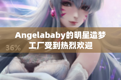 Angelababy的明星造梦工厂受到热烈欢迎