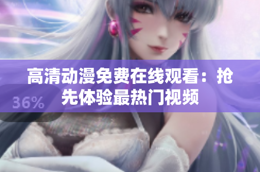 高清动漫免费在线观看：抢先体验最热门视频