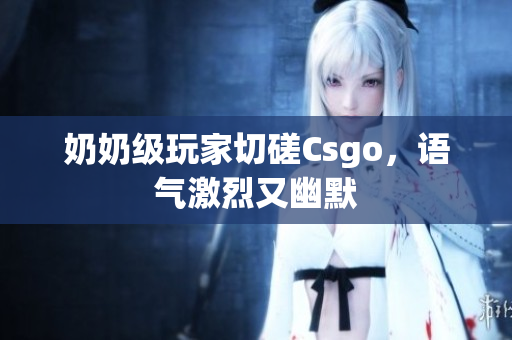 奶奶级玩家切磋Csgo，语气激烈又幽默