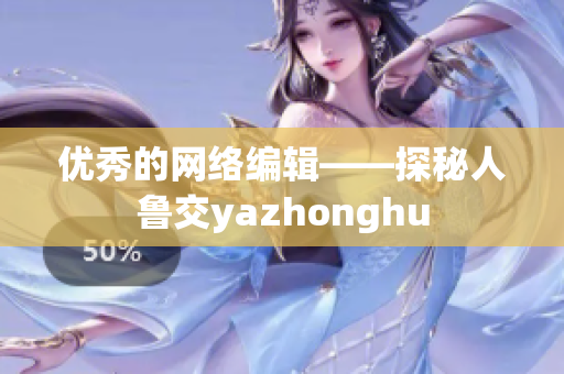 优秀的网络编辑——探秘人鲁交yazhonghu