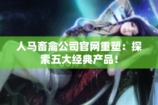 人马畜禽公司官网重塑：探索五大经典产品！