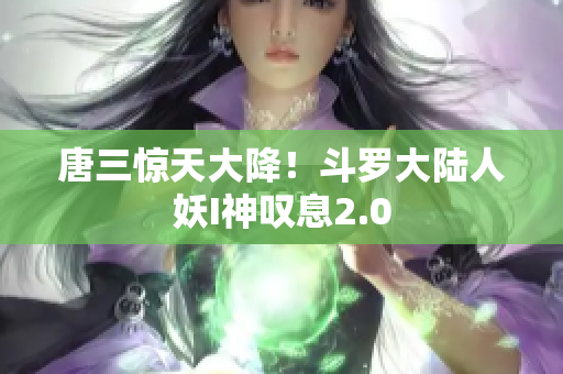 唐三惊天大降！斗罗大陆人妖I神叹息2.0