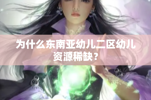 为什么东南亚幼儿二区幼儿资源稀缺？