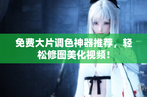 免费大片调色神器推荐，轻松修图美化视频！