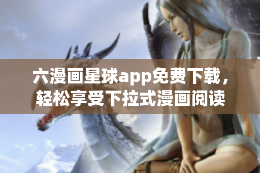 六漫画星球app免费下载，轻松享受下拉式漫画阅读