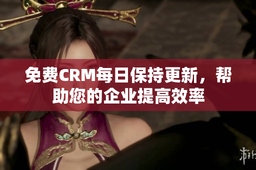 免费CRM每日保持更新，帮助您的企业提高效率