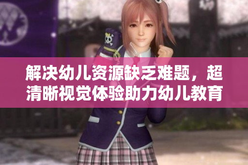 解决幼儿资源缺乏难题，超清晰视觉体验助力幼儿教育