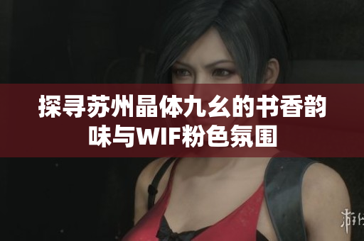 探寻苏州晶体九幺的书香韵味与WIF粉色氛围