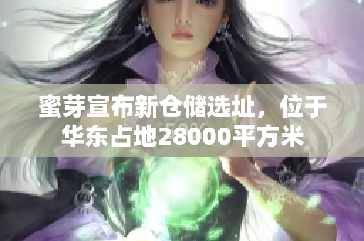 蜜芽宣布新仓储选址，位于华东占地28000平方米