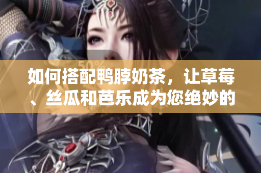 如何搭配鸭脖奶茶，让草莓、丝瓜和芭乐成为您绝妙的伴侣？