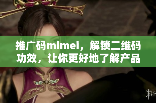 推广码mimei，解锁二维码功效，让你更好地了解产品。
