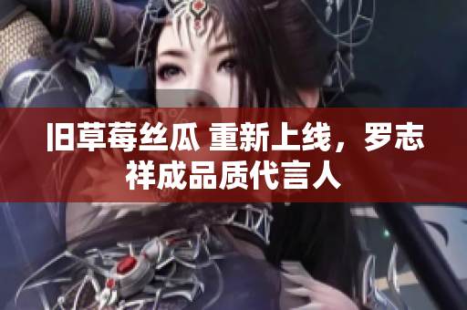 旧草莓丝瓜 重新上线，罗志祥成品质代言人