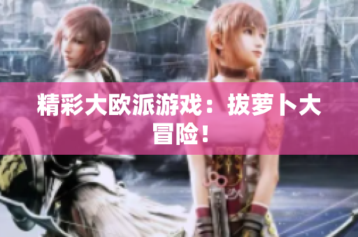 精彩大欧派游戏：拔萝卜大冒险！