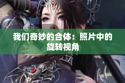 我们奇妙的合体：照片中的旋转视角