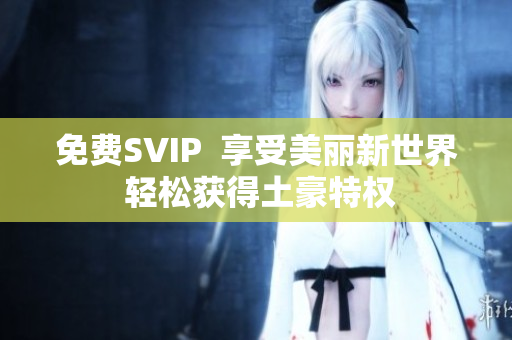 免费SVIP  享受美丽新世界 轻松获得土豪特权