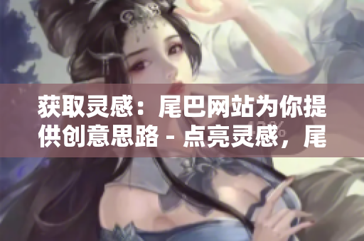 获取灵感：尾巴网站为你提供创意思路 - 点亮灵感，尾巴网站助你获得创意思维