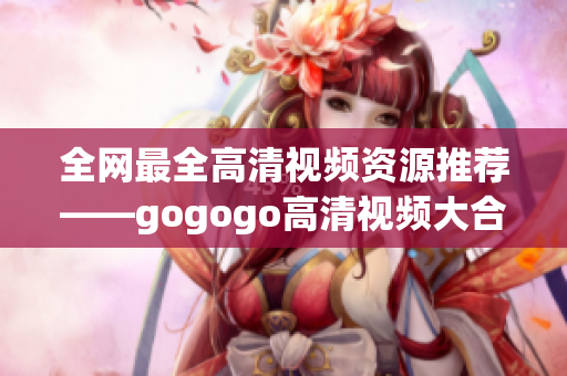 全网最全高清视频资源推荐——gogogo高清视频大合集