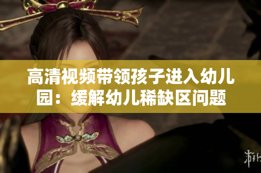 高清视频带领孩子进入幼儿园：缓解幼儿稀缺区问题
