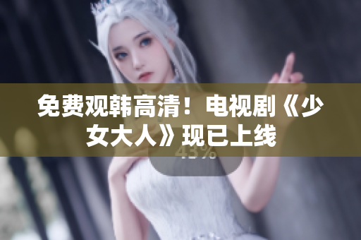 免费观韩高清！电视剧《少女大人》现已上线