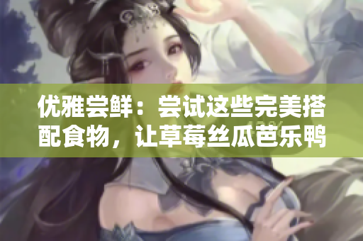 优雅尝鲜：尝试这些完美搭配食物，让草莓丝瓜芭乐鸭脖奶茶不再孤单！