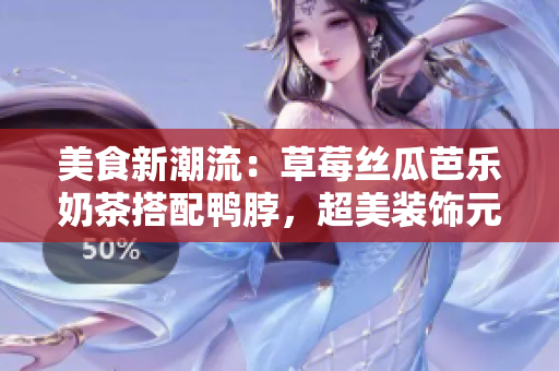 美食新潮流：草莓丝瓜芭乐奶茶搭配鸭脖，超美装饰元素揭秘！