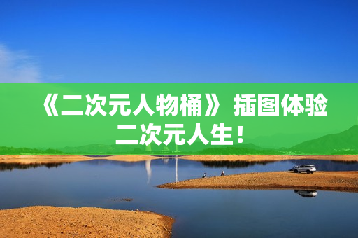 《二次元人物桶》 插图体验二次元人生！