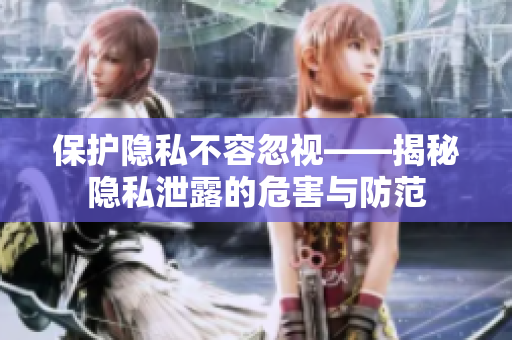 保护隐私不容忽视——揭秘隐私泄露的危害与防范