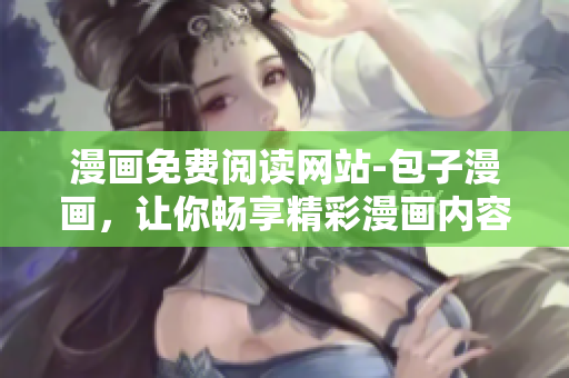 漫画免费阅读网站-包子漫画，让你畅享精彩漫画内容