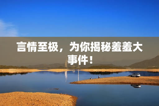 言情至极，为你揭秘羞羞大事件！