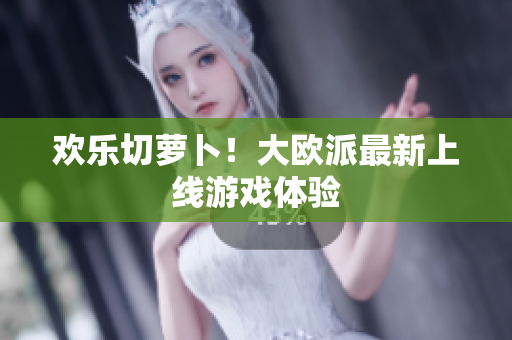欢乐切萝卜！大欧派最新上线游戏体验