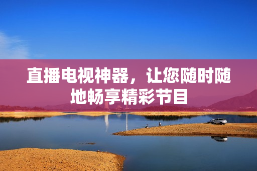直播电视神器，让您随时随地畅享精彩节目