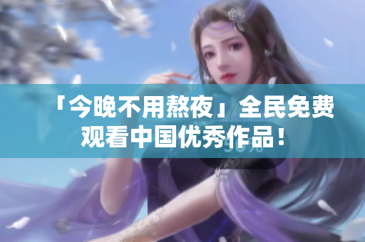 「今晚不用熬夜」全民免费观看中国优秀作品！