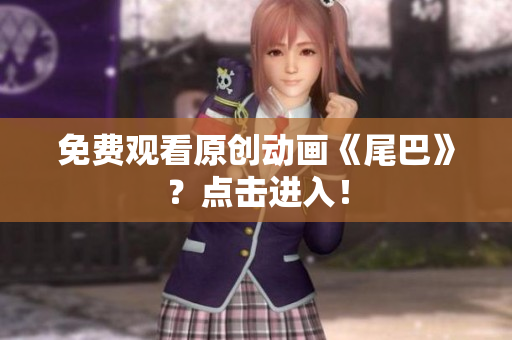 免费观看原创动画《尾巴》？点击进入！