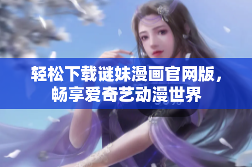 轻松下载谜妹漫画官网版，畅享爱奇艺动漫世界
