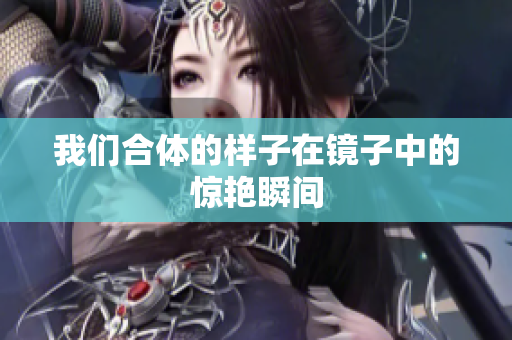 我们合体的样子在镜子中的惊艳瞬间