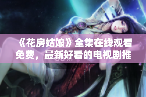 《花房姑娘》全集在线观看免费，最新好看的电视剧推荐！