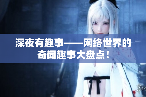 深夜有趣事——网络世界的奇闻趣事大盘点！