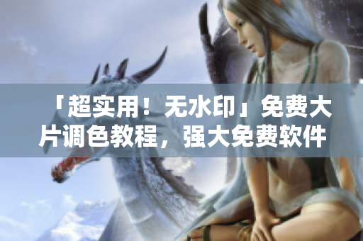 「超实用！无水印」免费大片调色教程，强大免费软件分享！
