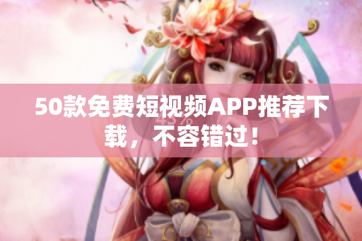 50款免费短视频APP推荐下载，不容错过！