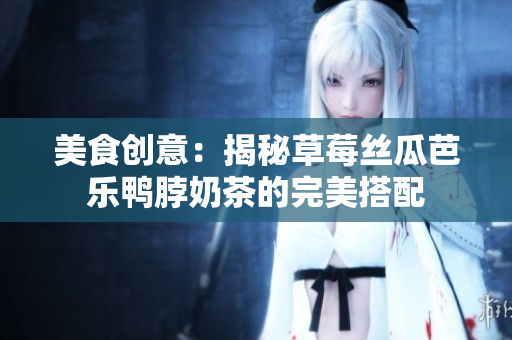 美食创意：揭秘草莓丝瓜芭乐鸭脖奶茶的完美搭配