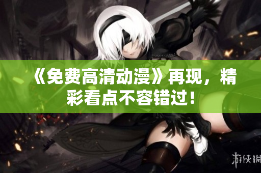 《免费高清动漫》再现，精彩看点不容错过！