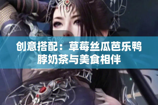创意搭配：草莓丝瓜芭乐鸭脖奶茶与美食相伴